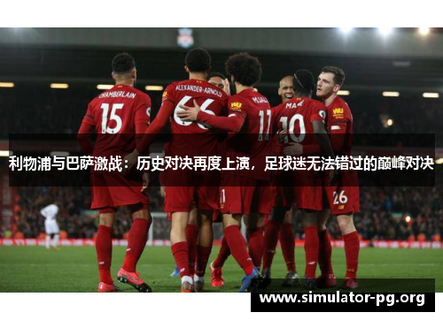 利物浦与巴萨激战：历史对决再度上演，足球迷无法错过的巅峰对决