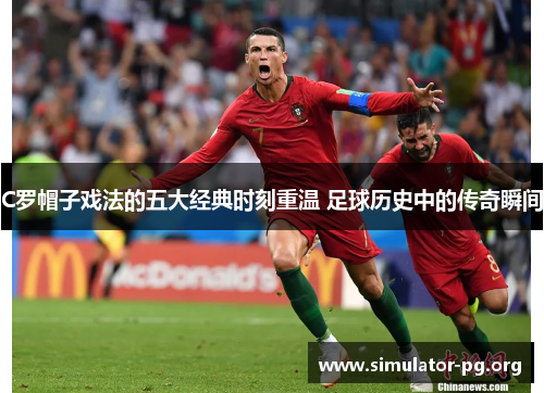C罗帽子戏法的五大经典时刻重温 足球历史中的传奇瞬间