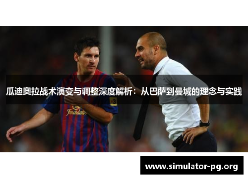 瓜迪奥拉战术演变与调整深度解析：从巴萨到曼城的理念与实践