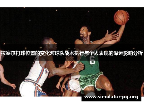 拉塞尔打球位置的变化对球队战术执行与个人表现的深远影响分析