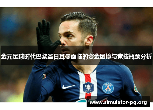 金元足球时代巴黎圣日耳曼面临的资金困境与竞技瓶颈分析