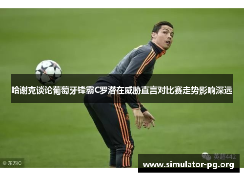 哈谢克谈论葡萄牙锋霸C罗潜在威胁直言对比赛走势影响深远
