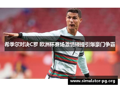 希季尔对决C罗 欧洲杯赛场激情碰撞引爆豪门争霸