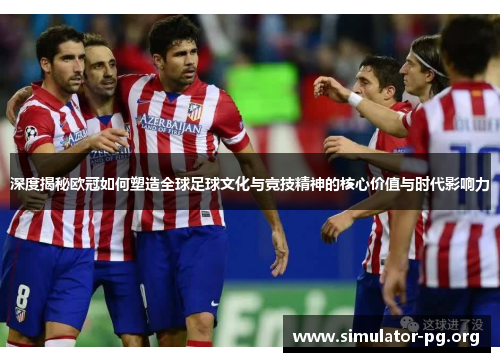 深度揭秘欧冠如何塑造全球足球文化与竞技精神的核心价值与时代影响力