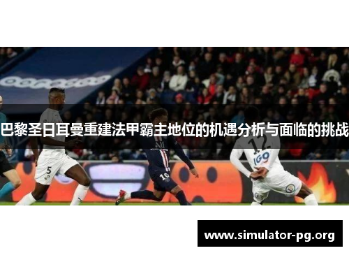 巴黎圣日耳曼重建法甲霸主地位的机遇分析与面临的挑战