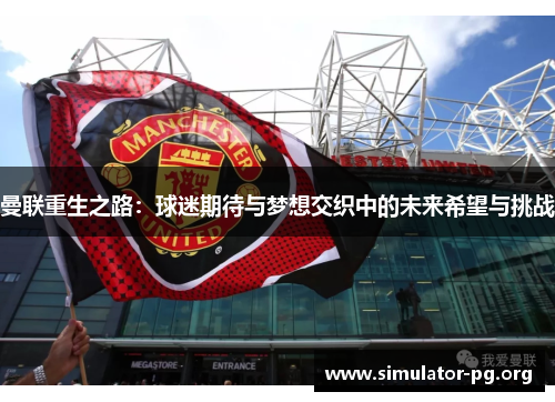 曼联重生之路：球迷期待与梦想交织中的未来希望与挑战