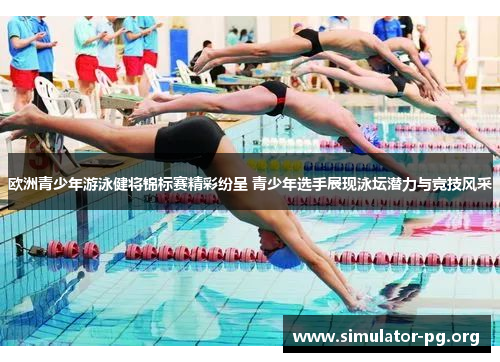 欧洲青少年游泳健将锦标赛精彩纷呈 青少年选手展现泳坛潜力与竞技风采