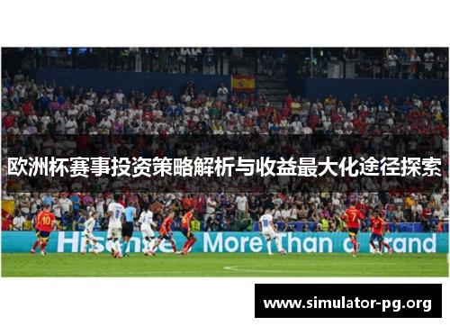 欧洲杯赛事投资策略解析与收益最大化途径探索