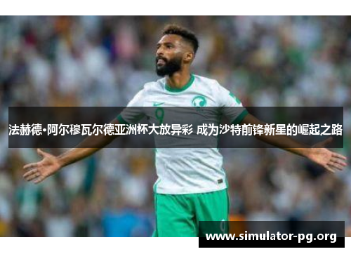 法赫德·阿尔穆瓦尔德亚洲杯大放异彩 成为沙特前锋新星的崛起之路