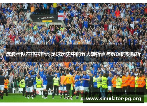 流浪者队在格拉斯哥足球历史中的五大转折点与辉煌时刻解析