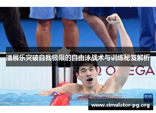 潘展乐突破自我极限的自由泳战术与训练秘笈解析