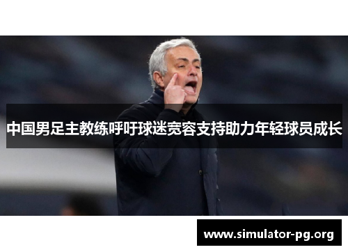 中国男足主教练呼吁球迷宽容支持助力年轻球员成长