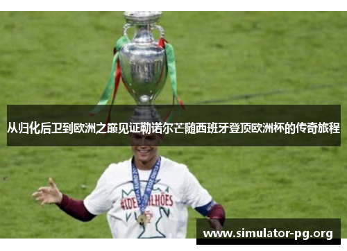 从归化后卫到欧洲之巅见证勒诺尔芒随西班牙登顶欧洲杯的传奇旅程