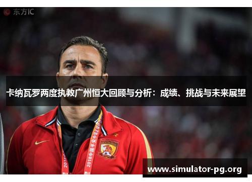 卡纳瓦罗两度执教广州恒大回顾与分析：成绩、挑战与未来展望
