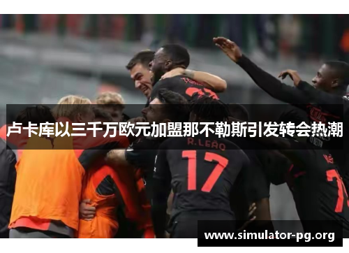 卢卡库以三千万欧元加盟那不勒斯引发转会热潮