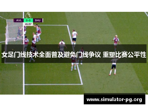 女足门线技术全面普及避免门线争议 重塑比赛公平性