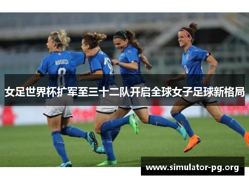 女足世界杯扩军至三十二队开启全球女子足球新格局