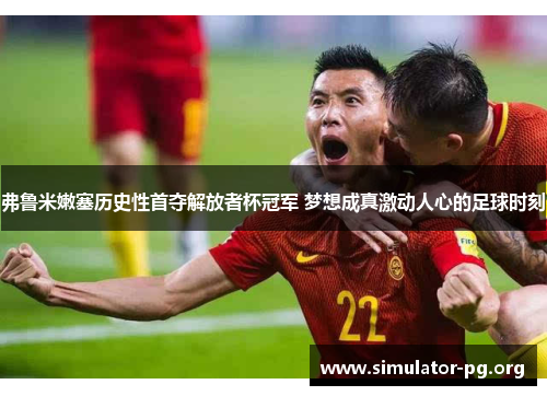 弗鲁米嫩塞历史性首夺解放者杯冠军 梦想成真激动人心的足球时刻