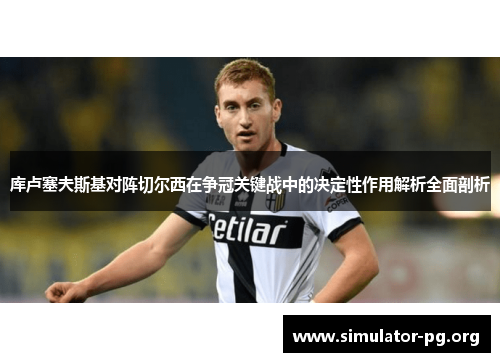 库卢塞夫斯基对阵切尔西在争冠关键战中的决定性作用解析全面剖析