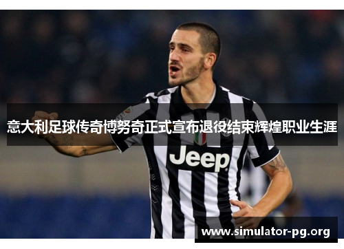 意大利足球传奇博努奇正式宣布退役结束辉煌职业生涯