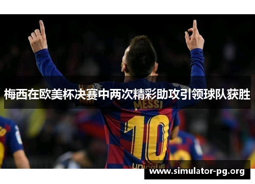 梅西在欧美杯决赛中两次精彩助攻引领球队获胜