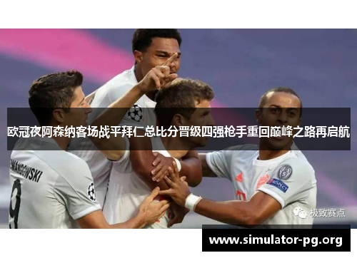 欧冠夜阿森纳客场战平拜仁总比分晋级四强枪手重回巅峰之路再启航