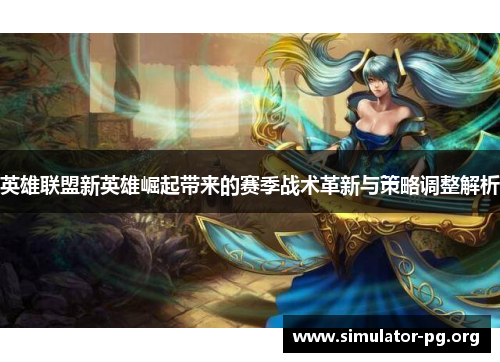英雄联盟新英雄崛起带来的赛季战术革新与策略调整解析