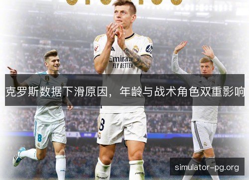 克罗斯数据下滑原因，年龄与战术角色双重影响