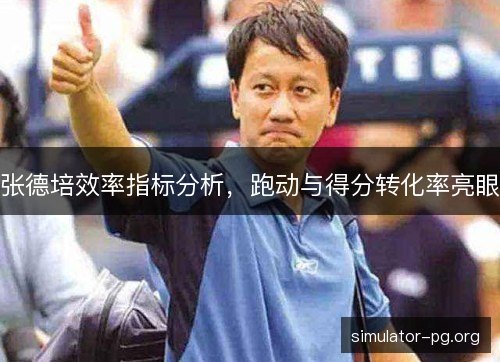 张德培效率指标分析，跑动与得分转化率亮眼