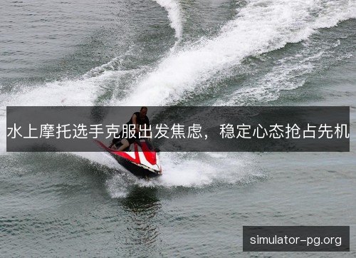 水上摩托选手克服出发焦虑，稳定心态抢占先机