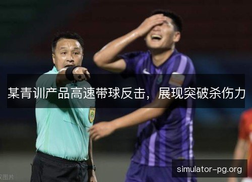 某青训产品高速带球反击，展现突破杀伤力
