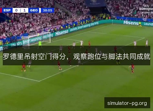 罗德里吊射空门得分，观察跑位与脚法共同成就