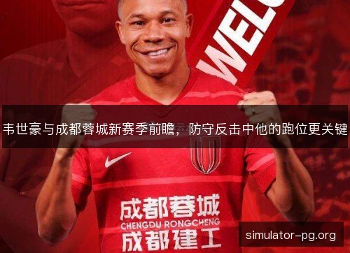 韦世豪与成都蓉城新赛季前瞻，防守反击中他的跑位更关键